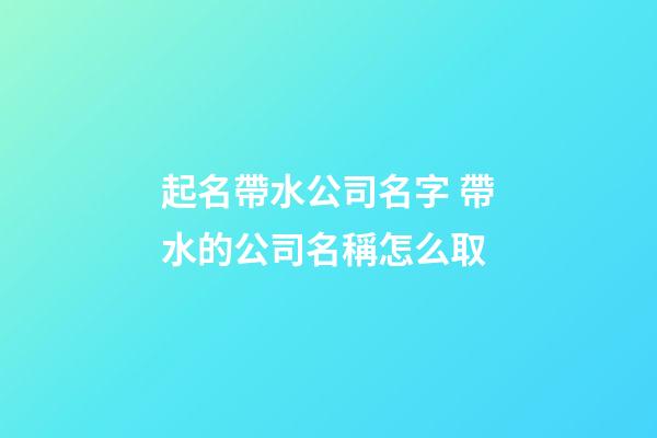 起名帶水公司名字 帶水的公司名稱怎么取-第1張-公司起名-玄機(jī)派
